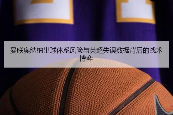 曼联奥纳纳出球体系风险与英超失误数据背后的战术博弈