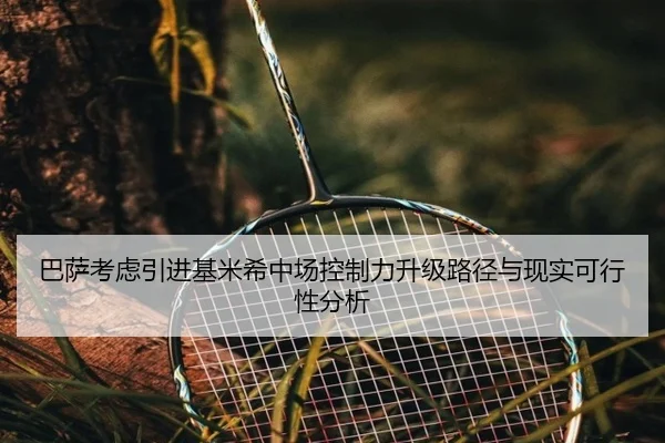 巴萨考虑引进基米希中场控制力升级路径与现实可行性分析