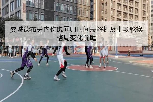 曼城德布劳内伤愈回归时间表解析及中场轮换格局变化前瞻