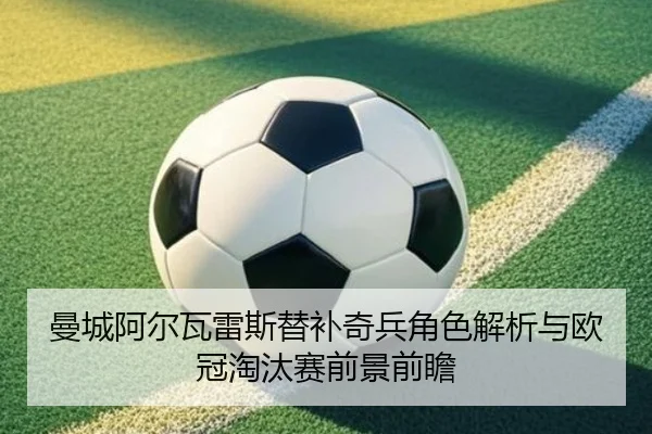 曼城阿尔瓦雷斯替补奇兵角色解析与欧冠淘汰赛前景前瞻