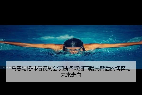 马赛与格林伍德转会买断条款细节曝光背后的博弈与未来走向