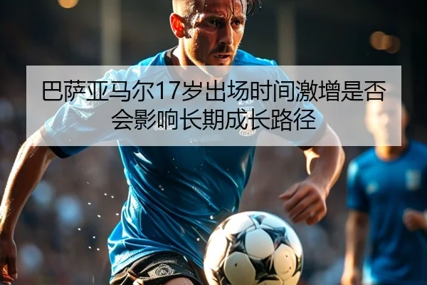 巴萨亚马尔17岁出场时间激增是否会影响长期成长路径
