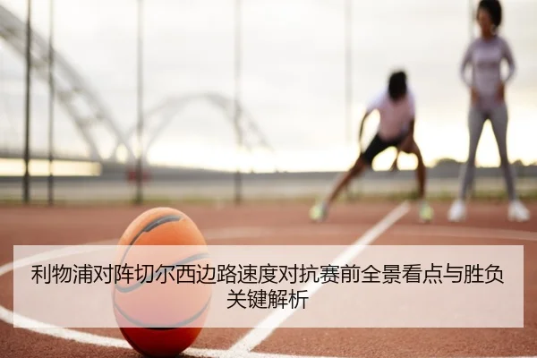 利物浦对阵切尔西边路速度对抗赛前全景看点与胜负关键解析