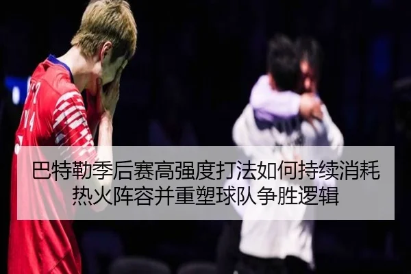 巴特勒季后赛高强度打法如何持续消耗热火阵容并重塑球队争胜逻辑