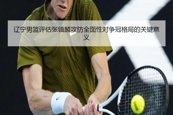 辽宁男篮评估张镇麟攻防全面性对争冠格局的关键意义