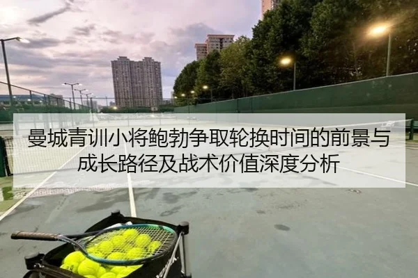 曼城青训小将鲍勃争取轮换时间的前景与成长路径及战术价值深度分析