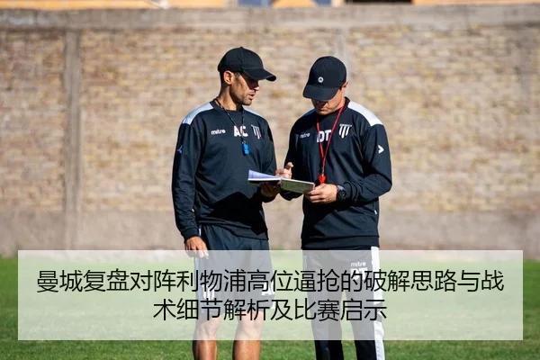 曼城复盘对阵利物浦高位逼抢的破解思路与战术细节解析及比赛启示