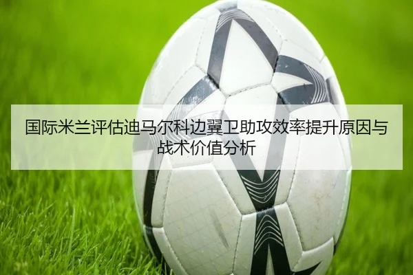 国际米兰评估迪马尔科边翼卫助攻效率提升原因与战术价值分析