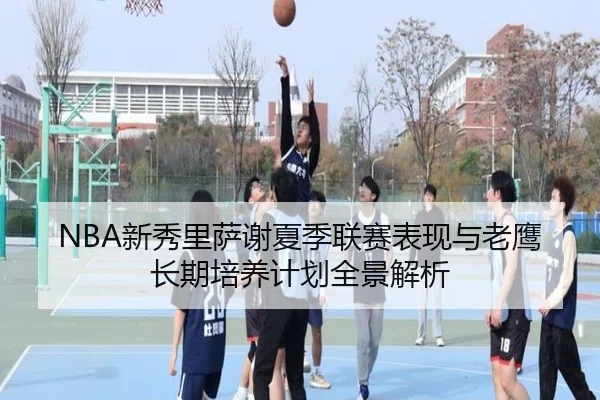 NBA新秀里萨谢夏季联赛表现与老鹰长期培养计划全景解析