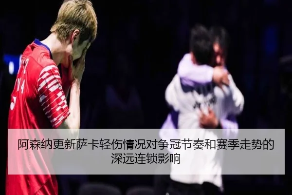 阿森纳更新萨卡轻伤情况对争冠节奏和赛季走势的深远连锁影响