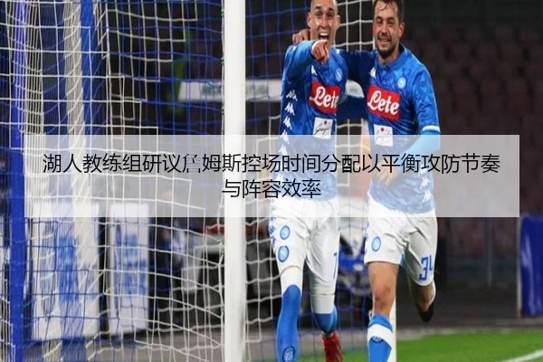 湖人教练组研议詹姆斯控场时间分配以平衡攻防节奏与阵容效率