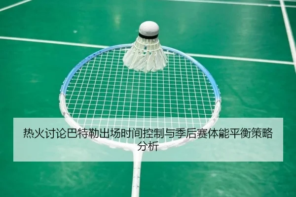 热火讨论巴特勒出场时间控制与季后赛体能平衡策略分析