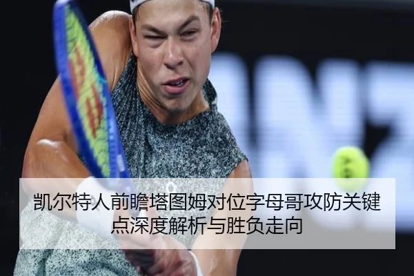 凯尔特人前瞻塔图姆对位字母哥攻防关键点深度解析与胜负走向