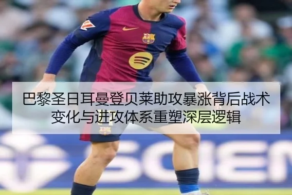 巴黎圣日耳曼登贝莱助攻暴涨背后战术变化与进攻体系重塑深层逻辑