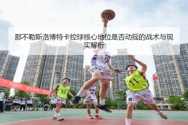 那不勒斯洛博特卡控球核心地位是否动摇的战术与现实解析