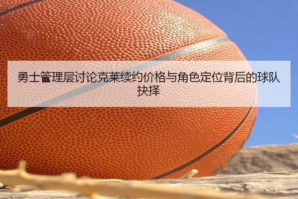 勇士管理层讨论克莱续约价格与角色定位背后的球队抉择