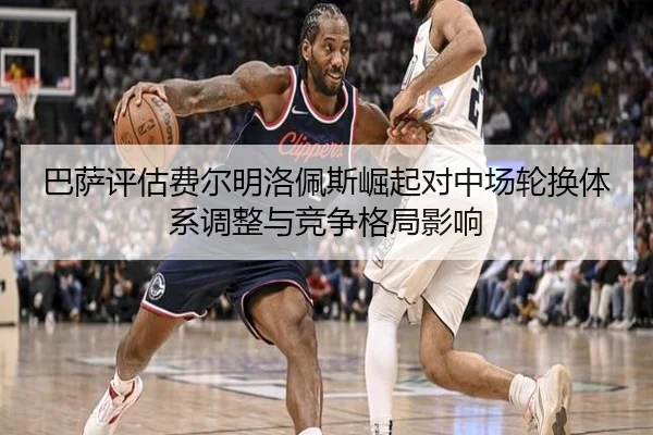 巴萨评估费尔明洛佩斯崛起对中场轮换体系调整与竞争格局影响
