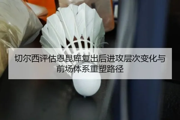 切尔西评估恩昆库复出后进攻层次变化与前场体系重塑路径