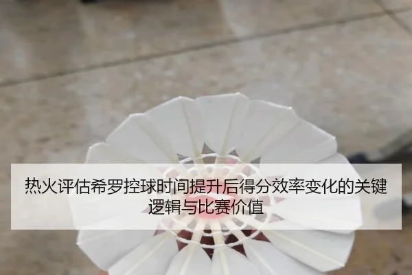 热火评估希罗控球时间提升后得分效率变化的关键逻辑与比赛价值