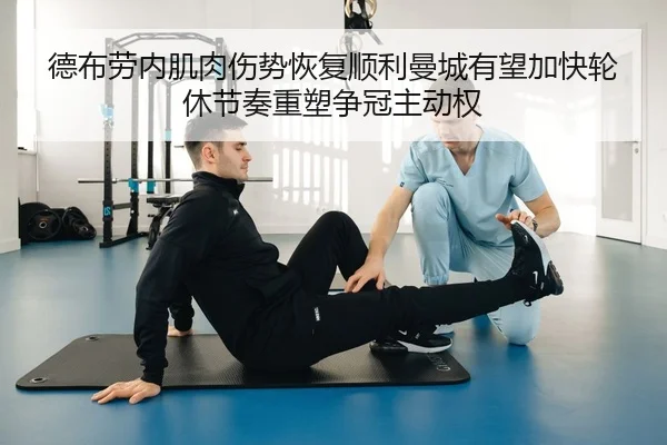 德布劳内肌肉伤势恢复顺利曼城有望加快轮休节奏重塑争冠主动权