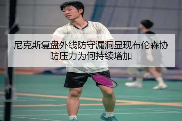 尼克斯复盘外线防守漏洞显现布伦森协防压力为何持续增加