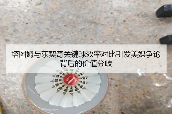 塔图姆与东契奇关键球效率对比引发美媒争论背后的价值分歧