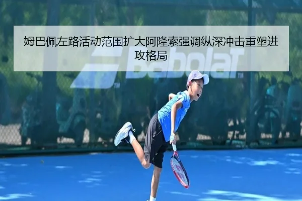 姆巴佩左路活动范围扩大阿隆索强调纵深冲击重塑进攻格局